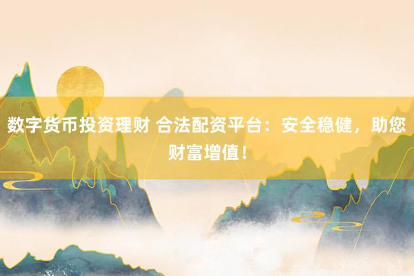 数字货币投资理财 合法配资平台：安全稳健，助您财富增值！