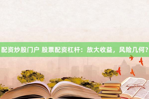 配资炒股门户 股票配资杠杆：放大收益，风险几何？