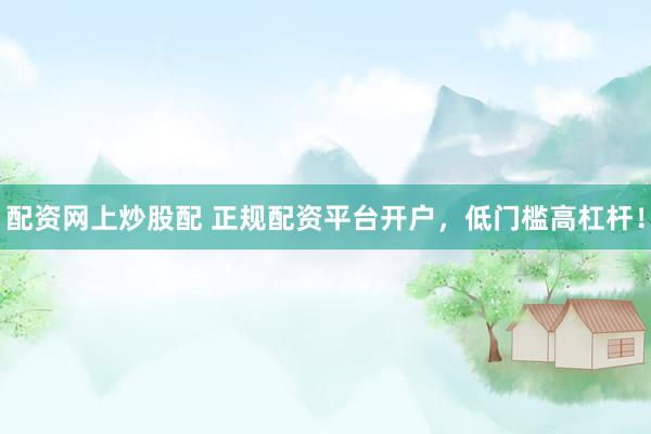 配资网上炒股配 正规配资平台开户，低门槛高杠杆！
