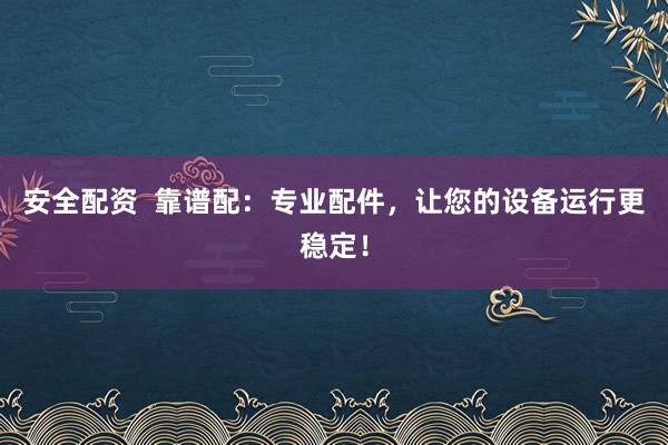 安全配资  靠谱配：专业配件，让您的设备运行更稳定！