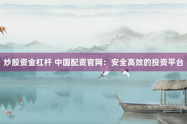 炒股资金杠杆 中国配资官网：安全高效的投资平台