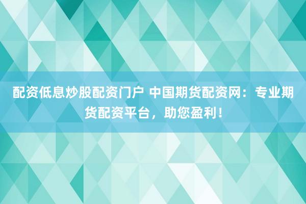 配资低息炒股配资门户 中国期货配资网：专业期货配资平台，助您盈利！