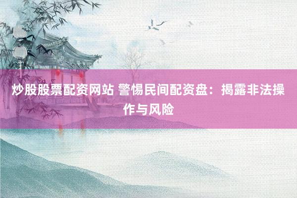 炒股股票配资网站 警惕民间配资盘：揭露非法操作与风险