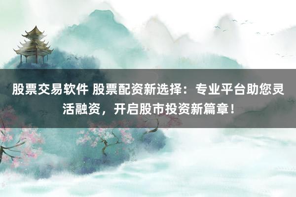 股票交易软件 股票配资新选择：专业平台助您灵活融资，开启股市投资新篇章！