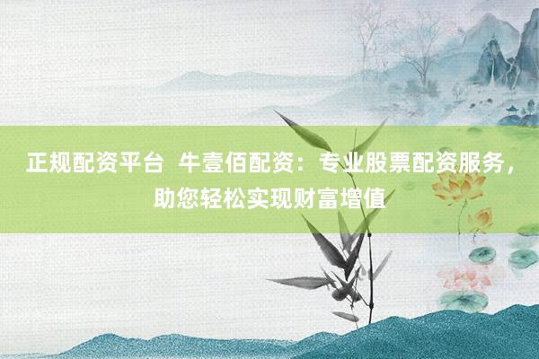 正规配资平台  牛壹佰配资：专业股票配资服务，助您轻松实现财富增值