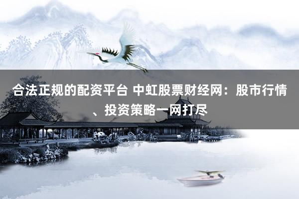 合法正规的配资平台 中虹股票财经网：股市行情、投资策略一网打尽