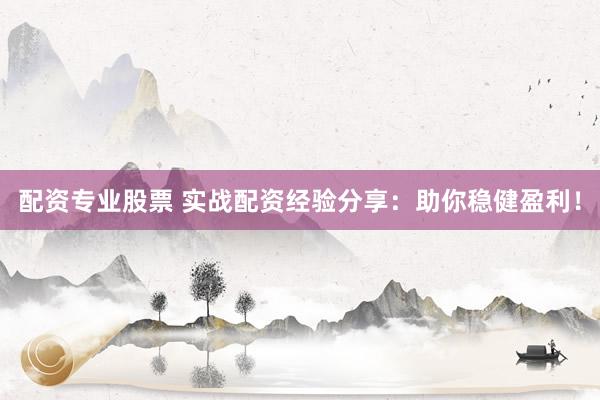 配资专业股票 实战配资经验分享：助你稳健盈利！
