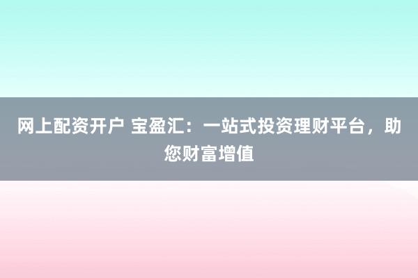 网上配资开户 宝盈汇：一站式投资理财平台，助您财富增值