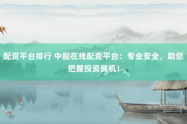 配资平台排行 中股在线配资平台：专业安全，助您把握投资良机！