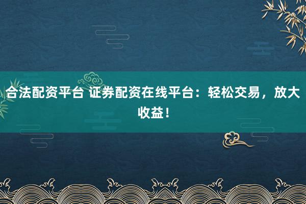 合法配资平台 证券配资在线平台：轻松交易，放大收益！