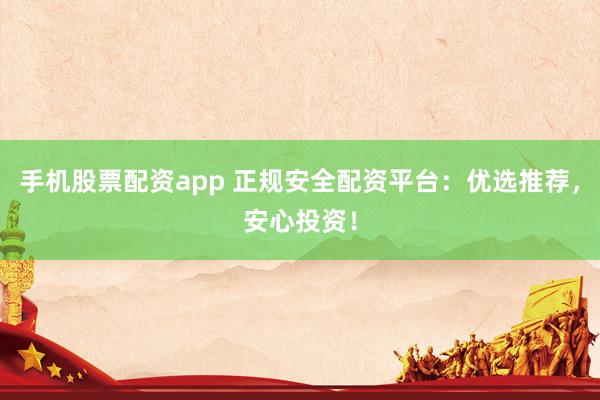 手机股票配资app 正规安全配资平台：优选推荐，安心投资！