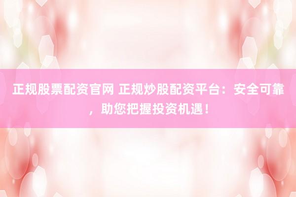 正规股票配资官网 正规炒股配资平台：安全可靠，助您把握投资机遇！