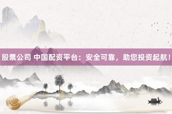股票公司 中国配资平台:安全可靠,助您投资起航!