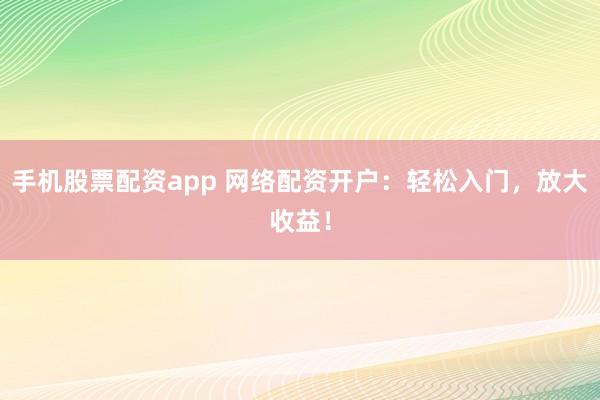 手机股票配资app 网络配资开户：轻松入门，放大收益！