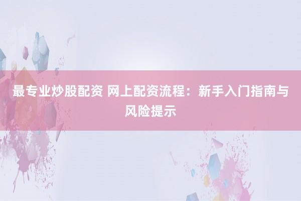 最专业炒股配资 网上配资流程:新手入门指南与风险提示