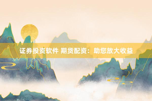 证券投资软件 期货配资：助您放大收益