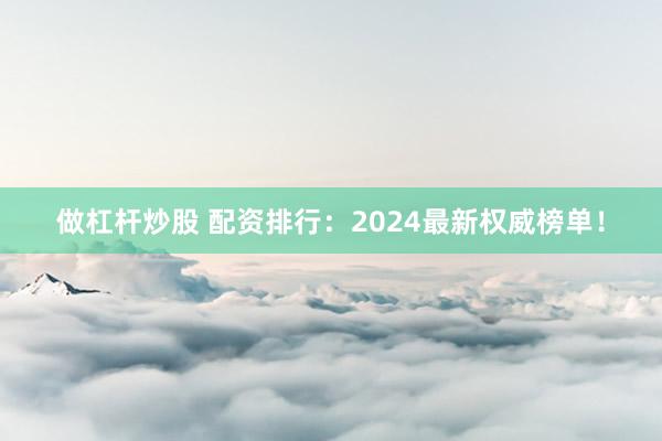 做杠杆炒股 配资排行:2024最新权威榜单!