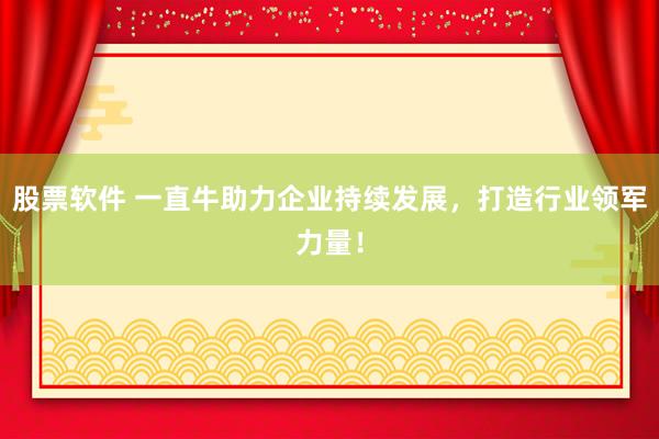股票软件 一直牛助力企业持续发展，打造行业领军力量！