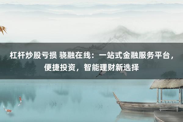 杠杆炒股亏损 骁融在线：一站式金融服务平台，便捷投资，智能理财新选择
