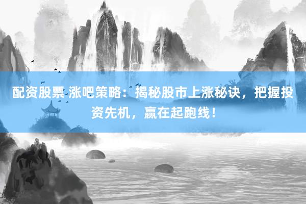 配资股票 涨吧策略：揭秘股市上涨秘诀，把握投资先机，赢在起跑线！